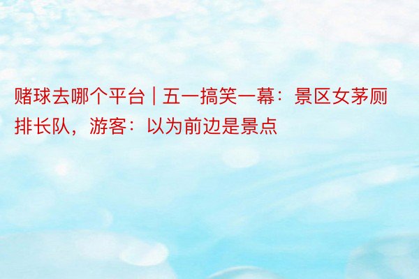 赌球去哪个平台 | 五一搞笑一幕：景区女茅厕排长队，游客：以为前边是景点