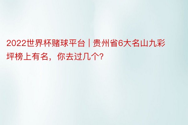 2022世界杯赌球平台 | 贵州省6大名山九彩坪榜上有名，你去过几个？