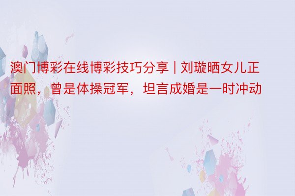 澳门博彩在线博彩技巧分享 | 刘璇晒女儿正面照，曾是体操冠军，坦言成婚是一时冲动