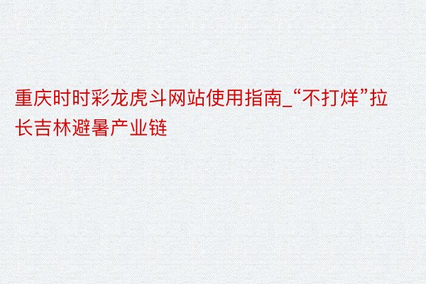 重庆时时彩龙虎斗网站使用指南_“不打烊”拉长吉林避暑产业链