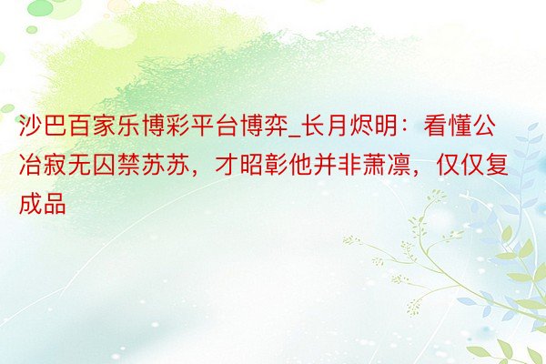 沙巴百家乐博彩平台博弈_长月烬明：看懂公冶寂无囚禁苏苏，才昭彰他并非萧凛，仅仅复成品