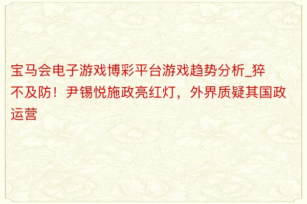 宝马会电子游戏博彩平台游戏趋势分析_猝不及防！尹锡悦施政亮红灯，外界质疑其国政运营