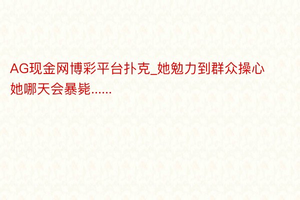 AG现金网博彩平台扑克_她勉力到群众操心她哪天会暴毙......