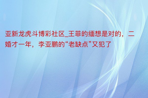 亚新龙虎斗博彩社区_王菲的缅想是对的，二婚才一年，李亚鹏的“老缺点”又犯了