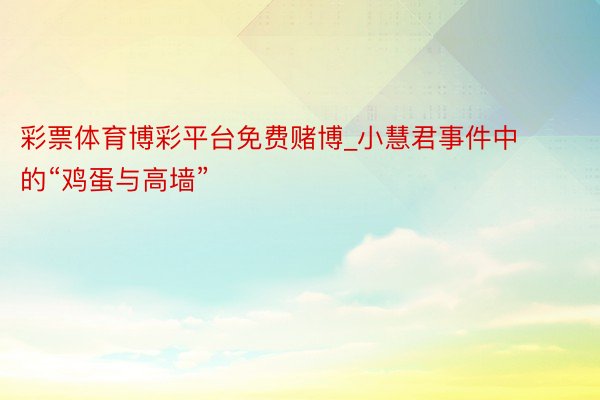 彩票体育博彩平台免费赌博_小慧君事件中的“鸡蛋与高墙”