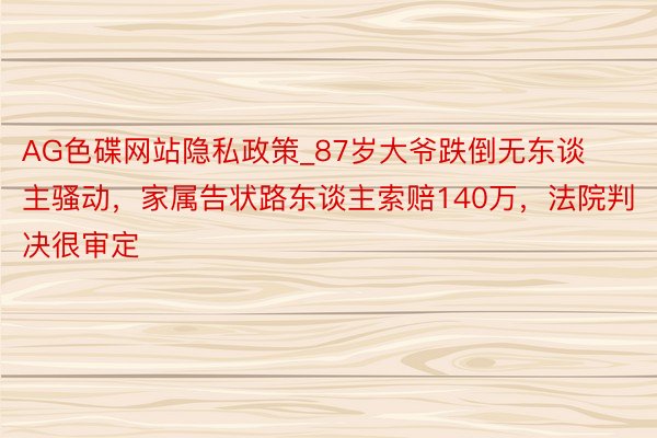 AG色碟网站隐私政策_87岁大爷跌倒无东谈主骚动，家属告状路东谈主索赔140万，法院判决很审定
