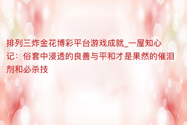 排列三炸金花博彩平台游戏成就_一屋知心记：俗套中浸透的良善与平和才是果然的催泪剂和必杀技
