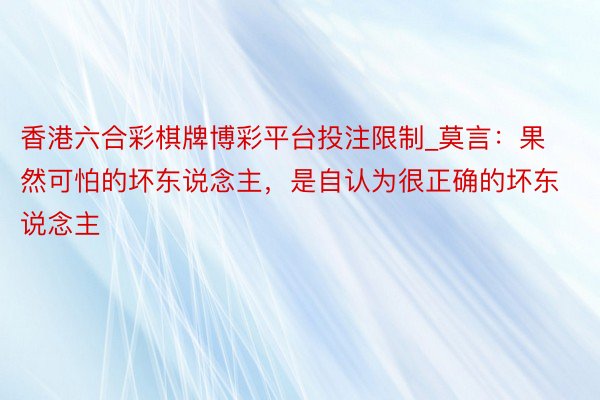 香港六合彩棋牌博彩平台投注限制_莫言：果然可怕的坏东说念主，是自认为很正确的坏东说念主